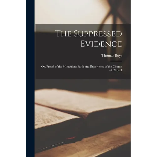 The Suppressed Evidence: Or, Proofs of the Miraculous Faith and Experience of the Church of Christ I