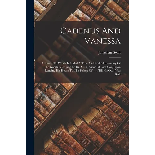 Cadenus And Vanessa: A Poem: To Which Is Added A True And Faithful Inventory Of The Goods Belonging To Dr. S---t, Vicar Of Lara Cor, Upon L