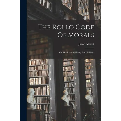 The Rollo Code Of Morals: Or The Rules Of Duty For Children