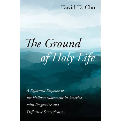 The Ground of Holy Life: A Reformed Response to the Holiness Movement in America with Progressive and Definitive Sanctification