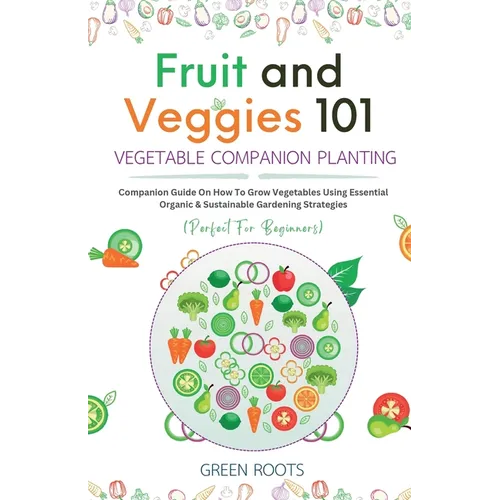 Fruit and Veggies 101 - Vegetable Companion Planting: Companion Guide On How To Grow Vegetables Using Essential, Organic & Sustainable Gardening Strat