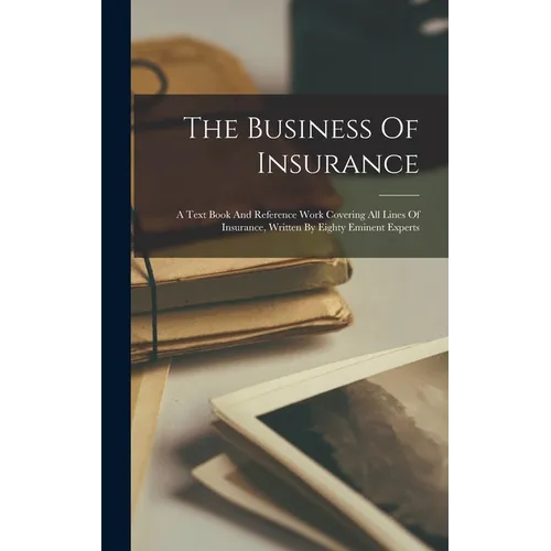 The Business Of Insurance: A Text Book And Reference Work Covering All Lines Of Insurance, Written By Eighty Eminent Experts