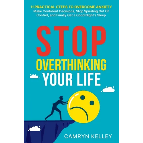 Stop Overthinking Your Life: 11 Practical Steps to Overcome Anxiety, Make Confident Decisions, Stop Spiraling Out of Control, and Finally Get a Goo