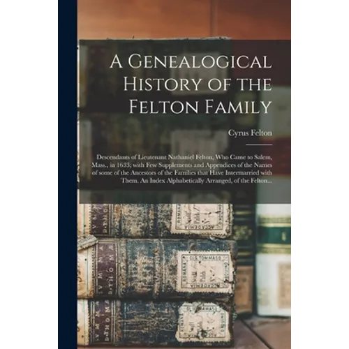 A Genealogical History of the Felton Family; Descendants of Lieutenant Nathaniel Felton, Who Came to Salem, Mass., in 1633; With Few Supplements and A