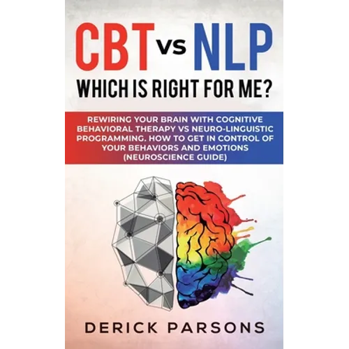 CBT vs NLP: Which is right for me?: Rewiring Your Brain with Cognitive Behavioral Therapy vs Neuro-linguistic Programming. How to
