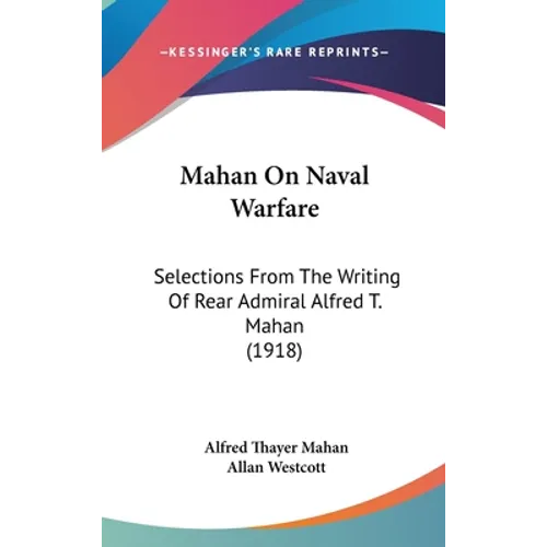 Mahan On Naval Warfare: Selections From The Writing Of Rear Admiral Alfred T. Mahan (1918)