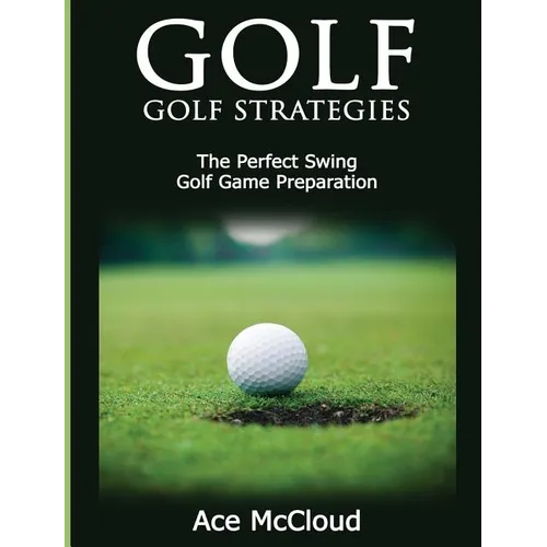Golf: Golf Strategies: The Perfect Swing: Golf Game Preparation