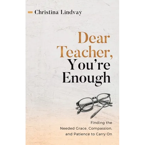 Dear Teacher, You're Enough: Finding the Needed Grace, Compassion, and Patience to Carry On