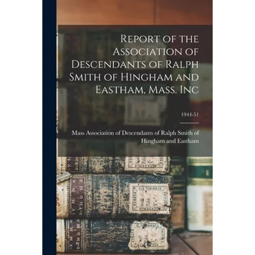 Report of the Association of Descendants of Ralph Smith of Hingham and Eastham, Mass. Inc; 1944-51