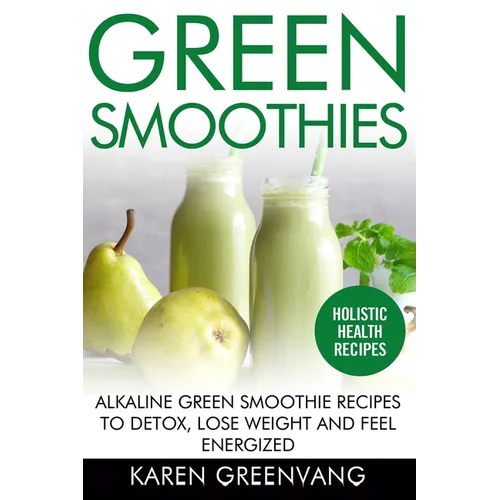 Green Smoothies: Alkaline Green Smoothie Recipes to Detox, Lose Weight, and Feel Energized
