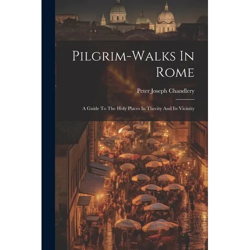 Pilgrim-walks In Rome: A Guide To The Holy Places In Thecity And Its Vicinity
