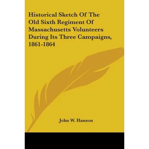 Historical Sketch Of The Old Sixth Regiment Of Massachusetts Volunteers During Its Three Campaigns, 1861-1864