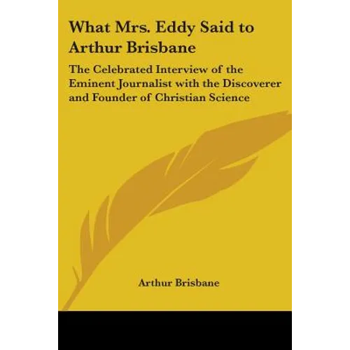 What Mrs. Eddy Said to Arthur Brisbane: The Celebrated Interview of the Eminent Journalist with the Discoverer and Founder of Christian Science