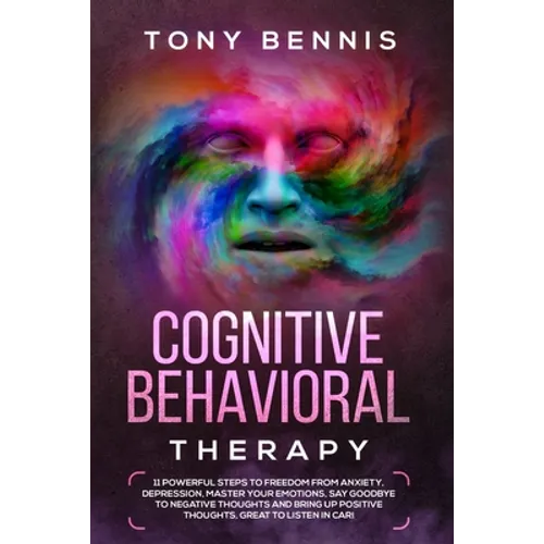 Cognitive Behavioral Therapy: 11 Powerful Steps to Freedom from Anxiety, Depression, Master Your Emotions, Say Goodbye to Negative Thoughts and Brin