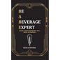 Be a Beverage Expert: A Guide to Understanding Wine, Beer, Spirits, and Cocktails