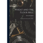 Wheat and the Flour Mill: A Handbook for Practical Flour Millers
