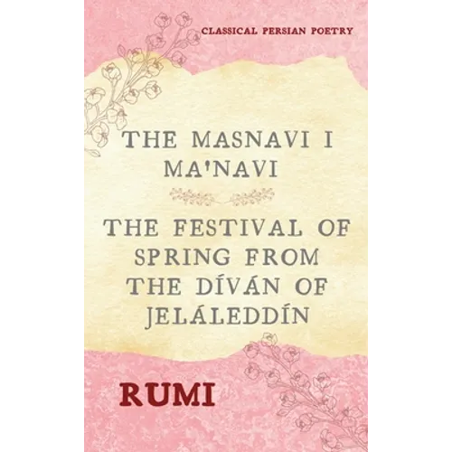 The Masnavi I Ma'navi of Rumi (Complete 6 Books): The Festival of Spring from The Díván of Jeláleddín