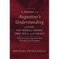 A Primer on Augustine's Understanding of God, the Moral Order, Free Will, and Grace: With Contrasting Views from Other Philosophers and Theologians