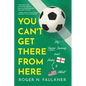 You Can't Get There from Here: My Soccer Journey from Derby to Detroit