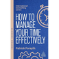 How to Manage Your Time Effectively: Be Organized, Productive and Get Things Done