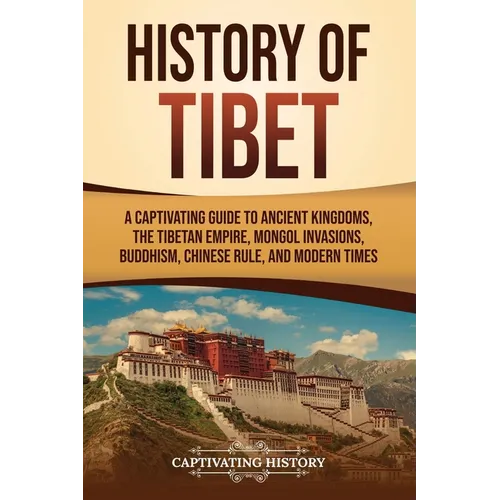 History of Tibet: A Captivating Guide to Ancient Kingdoms, the Tibetan Empire, Mongol Invasions, Buddhism, Chinese Rule, and Modern Time