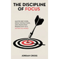 The Discipline of Focus: Master Deep Work, Defeat Distractions, and Unlock Peak Productivity in a Distracted World