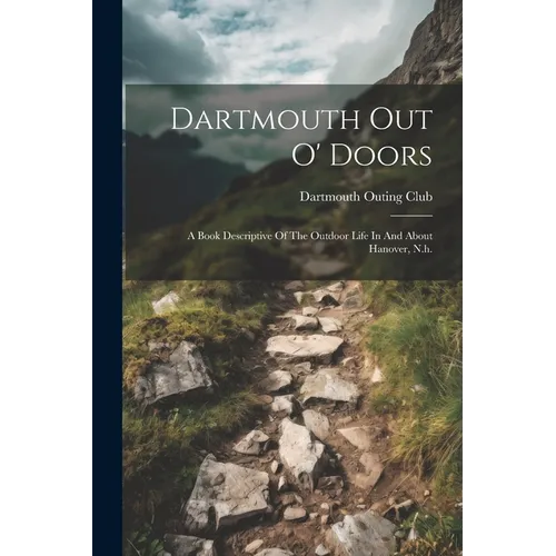 Dartmouth Out O' Doors: A Book Descriptive Of The Outdoor Life In And About Hanover, N.h.