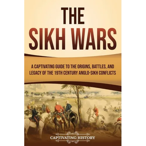 The Sikh Wars: A Captivating Guide to the Origins, Battles, and Legacy of the 19th-Century Anglo-Sikh Conflicts