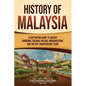 History of Malaysia: A Captivating Guide to Ancient Kingdoms, Colonial Melaka, Modernization, and the Post-Independence Years