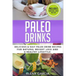 Paleo Drinks: Delicious and Easy Paleo Drink Recipes for Natural Weight Loss and A Healthy Lifestyle