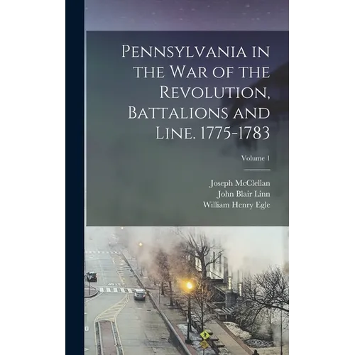 Pennsylvania in the war of the Revolution, Battalions and Line. 1775-1783; Volume 1