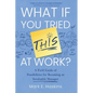 What If You Tried This At Work: A Field Guide of Possibilities for Becoming an Invaluable Manager