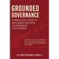 Grounded Governance A Practical Guide to Implementing Data Governance That Works