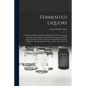 Fermented Liquors: a Treatise on Brewing, Distilling, Rectifying, and Manufacturing of Sugars, Wines, Spirits, and All Known Liquors, Inc