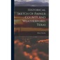 Historical Sketch Of Parker County And Weatherford, Texas