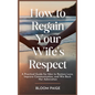 How To Regain Your Wife's Respect: A Practical Guide for Men to Restore Love, Improve Communication, and Win Back Her Admiration