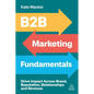 B2B Marketing Fundamentals: Drive Impact Across Brand, Reputation, Relationships and Revenue