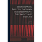 The Romantic Ballet in England, Its Development, Fulfilment, and Decline