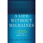 A Life Without Migraines: A Holistic and Little-Known Method For Living a Headache-Free Life