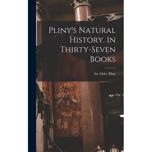 Pliny's Natural History. In Thirty-seven Books