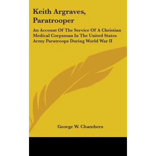 Keith Argraves, Paratrooper: An Account Of The Service Of A Christian Medical Corpsman In The United States Army Paratroops During World War II