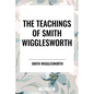 The Teachings of Smith Wigglesworth: Ever Increasing Faith and Faith That Prevails