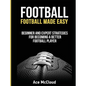 Football: Football Made Easy: Beginner and Expert Strategies For Becoming A Better Football Player