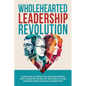 Wholehearted Leadership Revolution: Learn How 10 Impactful Men and Women Have Disrupted Worn Out Methods to Lead Through Crisis and Build Momentum