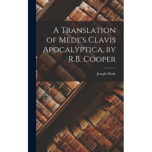 A Translation of Mede's Clavis Apocalyptica, by R.B. Cooper