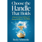 Choose the Handle That Holds: A Guide to Living, Leading and Owning the Moments That Matter