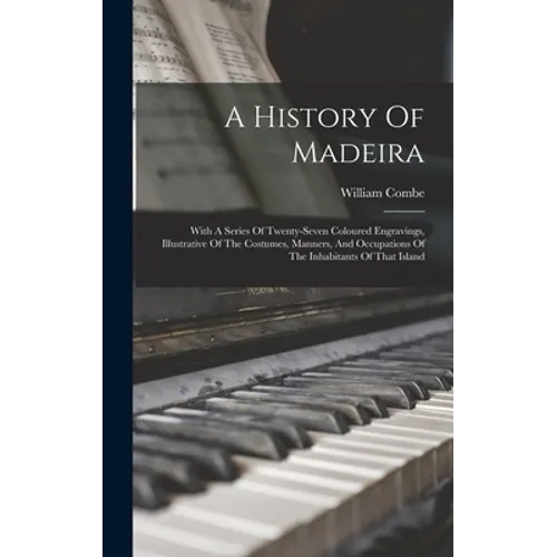 A History Of Madeira: With A Series Of Twenty-seven Coloured Engravings, Illustrative Of The Costumes, Manners, And Occupations Of The Inhab