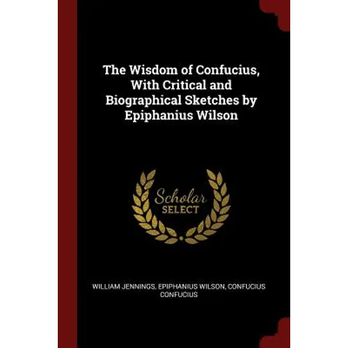 The Wisdom of Confucius, With Critical and Biographical Sketches by Epiphanius Wilson
