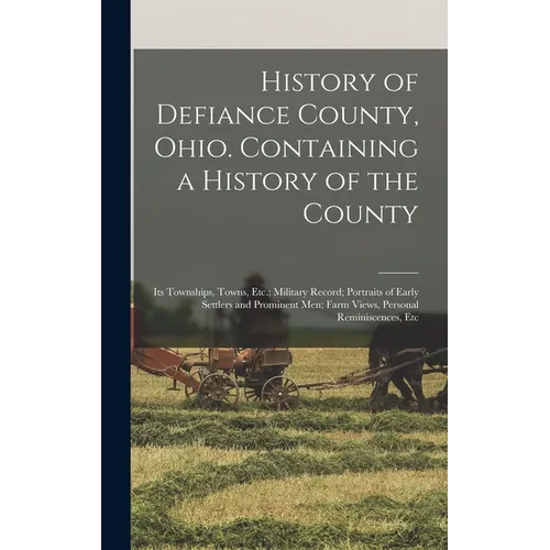 History of Defiance County, Ohio. Containing a History of the County; its Townships, Towns, Etc.; Military Record; Portraits of Early Settlers and Pro