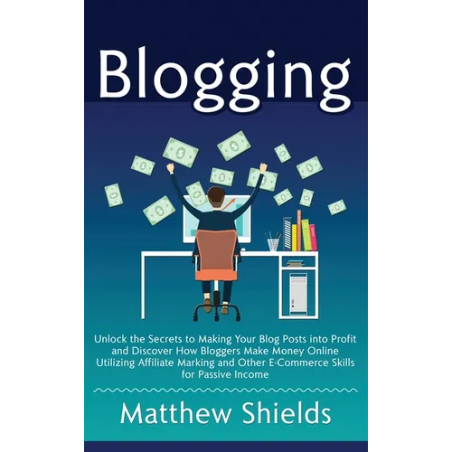 Blogging: Unlock the Secrets to Making Your Blog Posts into Profit and Discover How Bloggers Make Money Online Utilizing Affilia